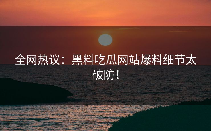 全网热议：黑料吃瓜网站爆料细节太破防！
