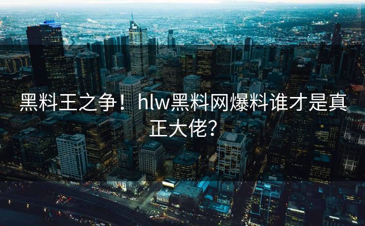 黑料王之争！hlw黑料网爆料谁才是真正大佬？