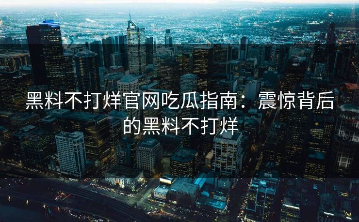 黑料不打烊官网吃瓜指南：震惊背后的黑料不打烊