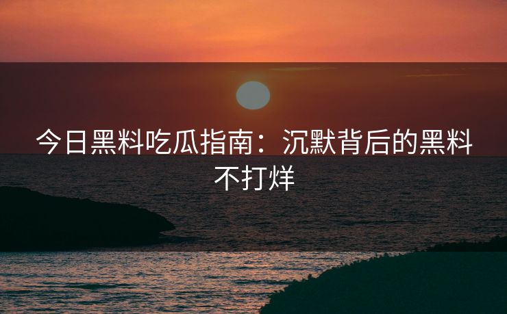 今日黑料吃瓜指南：沉默背后的黑料不打烊