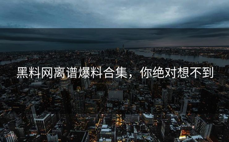 黑料网离谱爆料合集，你绝对想不到
