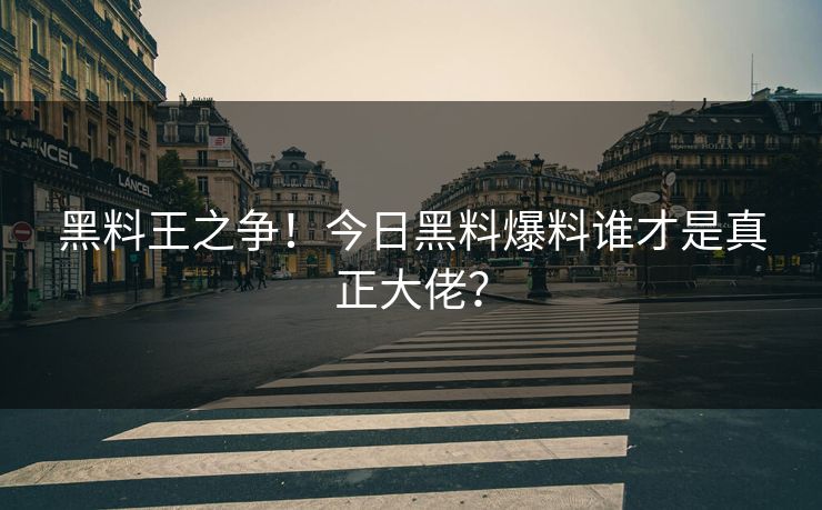 黑料王之争！今日黑料爆料谁才是真正大佬？