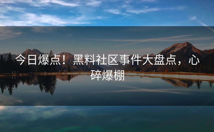 今日爆点！黑料社区事件大盘点，心碎爆棚