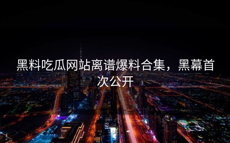 黑料吃瓜网站离谱爆料合集，黑幕首次公开