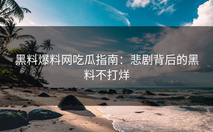 黑料爆料网吃瓜指南：悲剧背后的黑料不打烊