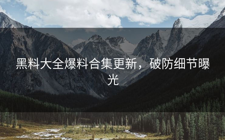 黑料大全爆料合集更新，破防细节曝光