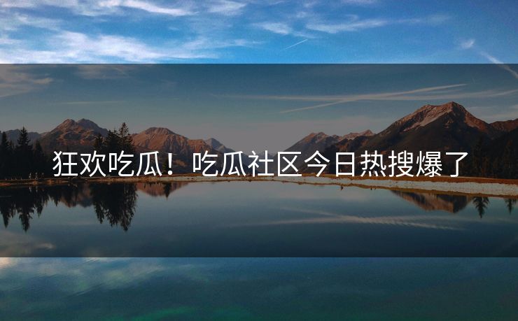 狂欢吃瓜！吃瓜社区今日热搜爆了