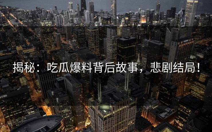 揭秘：吃瓜爆料背后故事，悲剧结局！