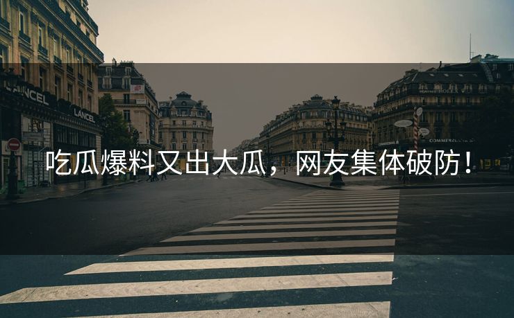 吃瓜爆料又出大瓜，网友集体破防！