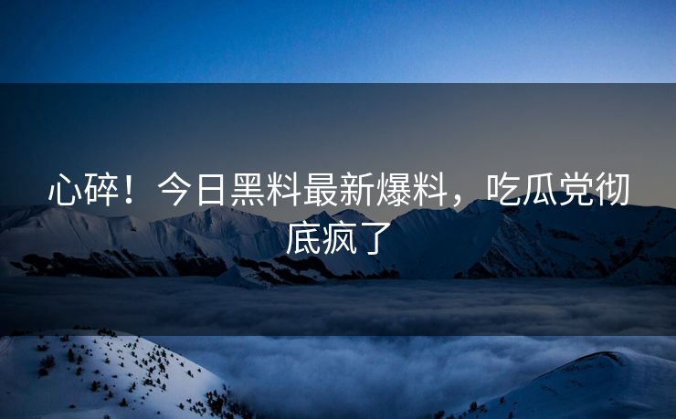 心碎！今日黑料最新爆料，吃瓜党彻底疯了