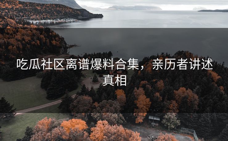吃瓜社区离谱爆料合集，亲历者讲述真相