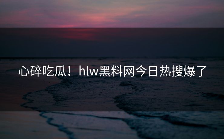心碎吃瓜！hlw黑料网今日热搜爆了