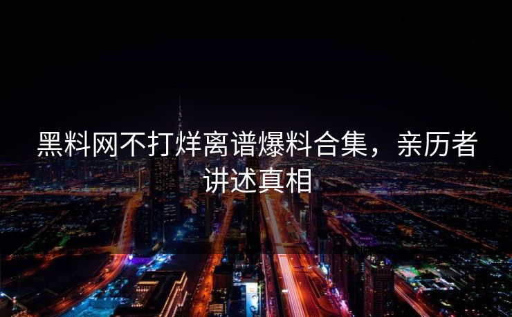 黑料网不打烊离谱爆料合集，亲历者讲述真相