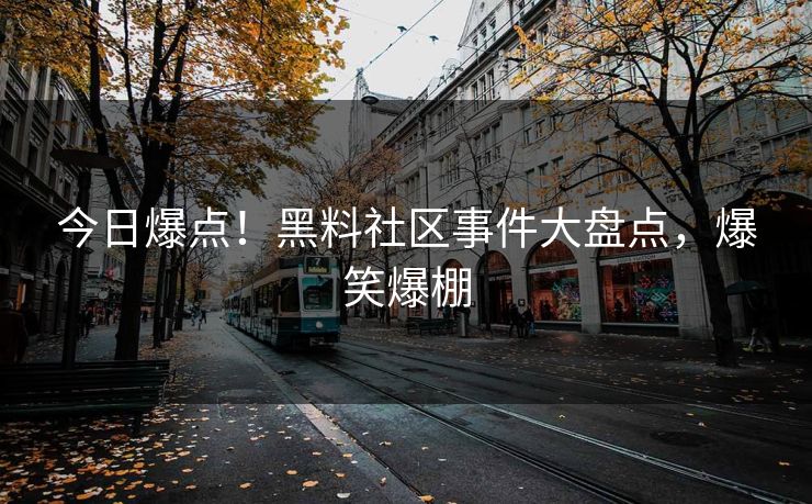 今日爆点！黑料社区事件大盘点，爆笑爆棚