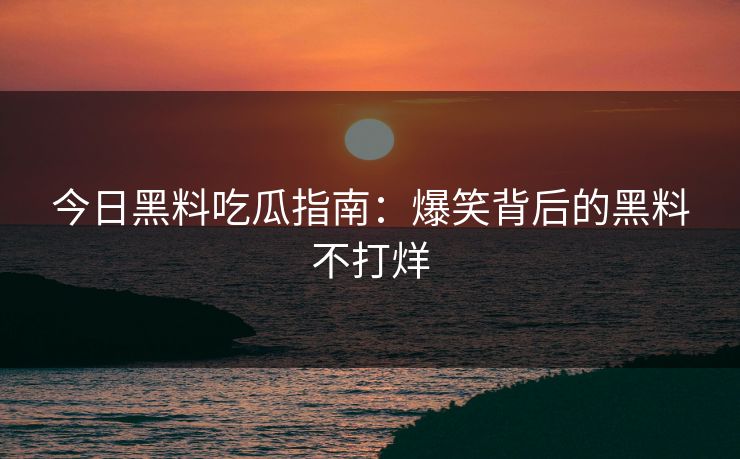 今日黑料吃瓜指南：爆笑背后的黑料不打烊