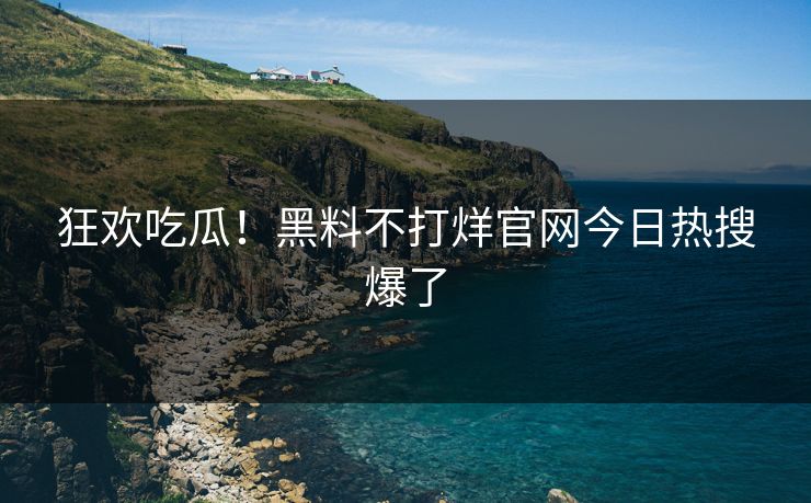 狂欢吃瓜！黑料不打烊官网今日热搜爆了