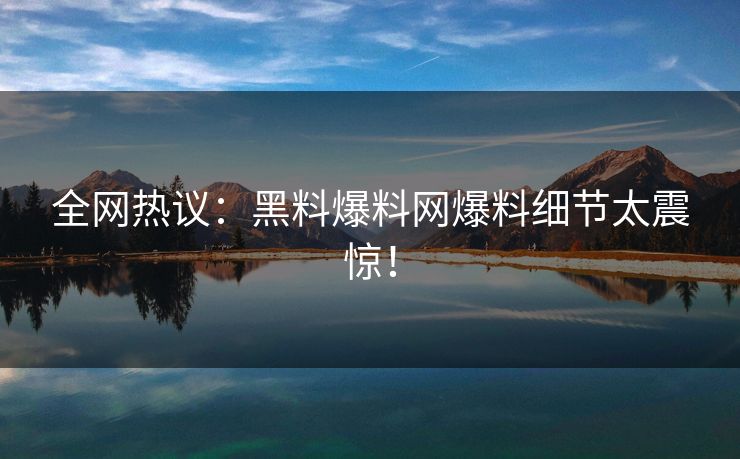 全网热议：黑料爆料网爆料细节太震惊！