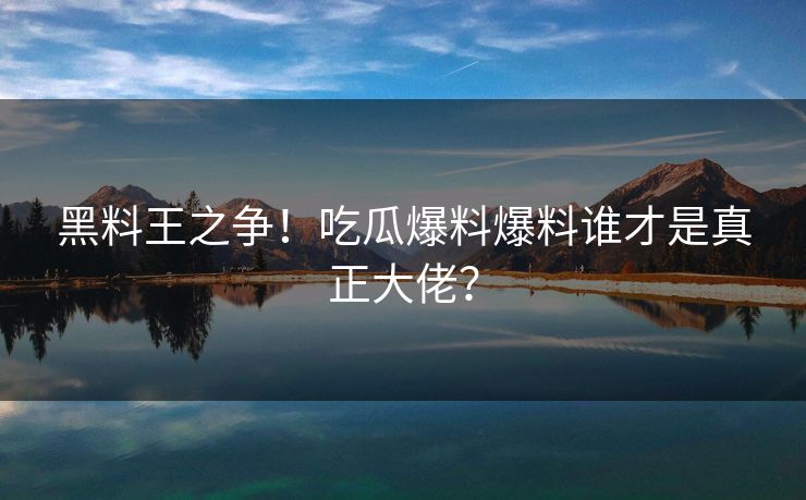 黑料王之争！吃瓜爆料爆料谁才是真正大佬？