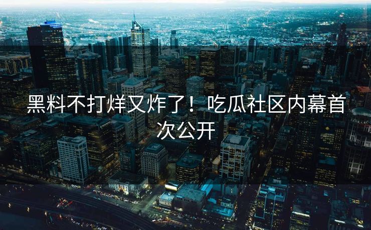 黑料不打烊又炸了！吃瓜社区内幕首次公开