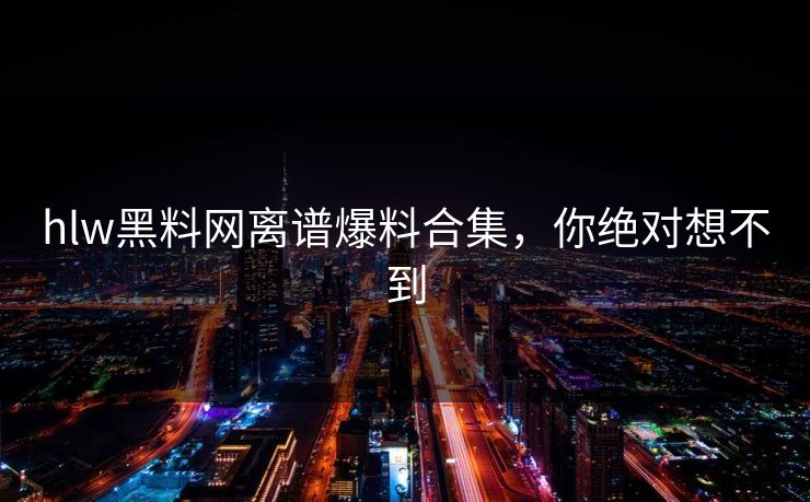 hlw黑料网离谱爆料合集，你绝对想不到