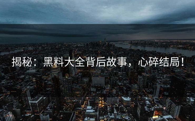揭秘：黑料大全背后故事，心碎结局！