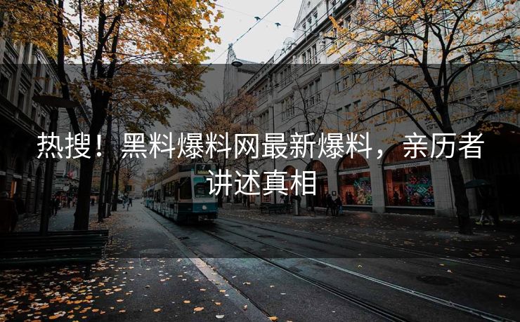 热搜！黑料爆料网最新爆料，亲历者讲述真相