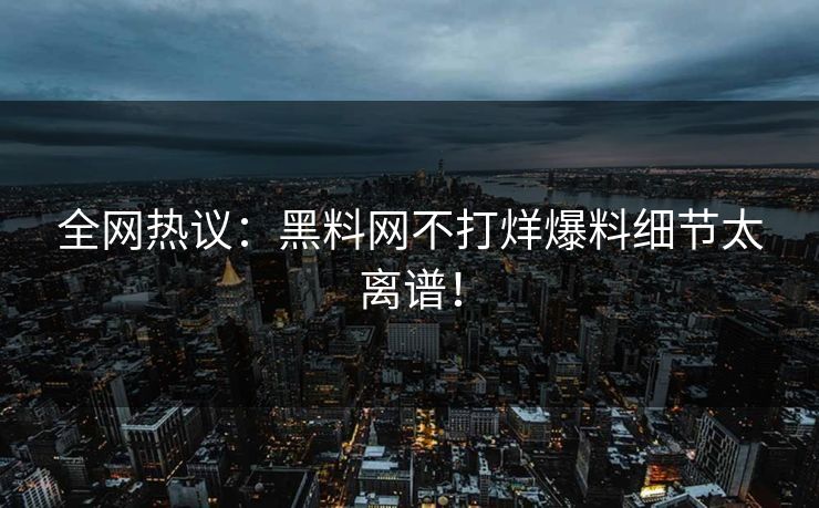 全网热议：黑料网不打烊爆料细节太离谱！