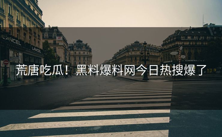 荒唐吃瓜！黑料爆料网今日热搜爆了