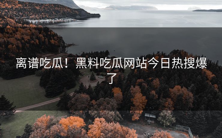离谱吃瓜！黑料吃瓜网站今日热搜爆了