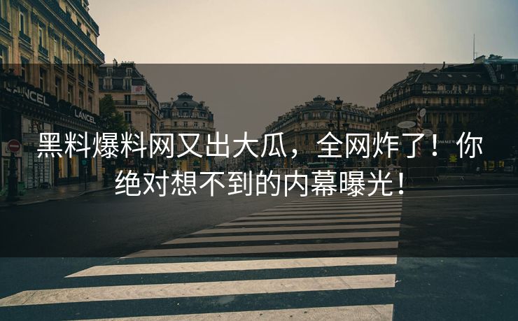 黑料爆料网又出大瓜，全网炸了！你绝对想不到的内幕曝光！