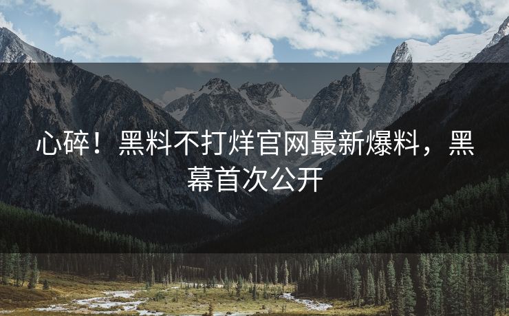 心碎！黑料不打烊官网最新爆料，黑幕首次公开