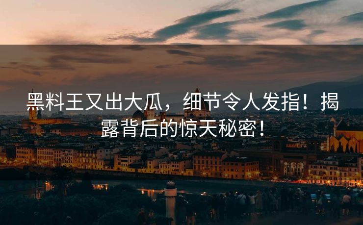 黑料王又出大瓜，细节令人发指！揭露背后的惊天秘密！