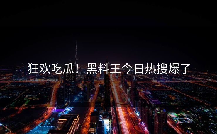 狂欢吃瓜！黑料王今日热搜爆了