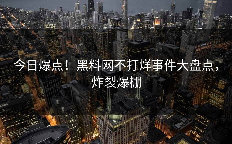 今日爆点！黑料网不打烊事件大盘点，炸裂爆棚