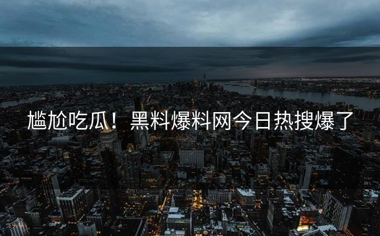 尴尬吃瓜！黑料爆料网今日热搜爆了