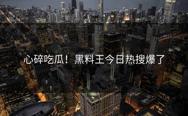 心碎吃瓜！黑料王今日热搜爆了