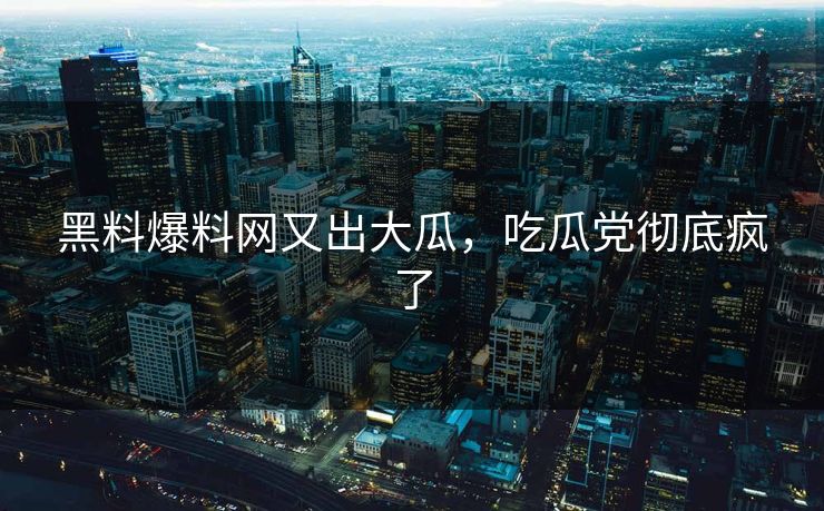 黑料爆料网又出大瓜，吃瓜党彻底疯了