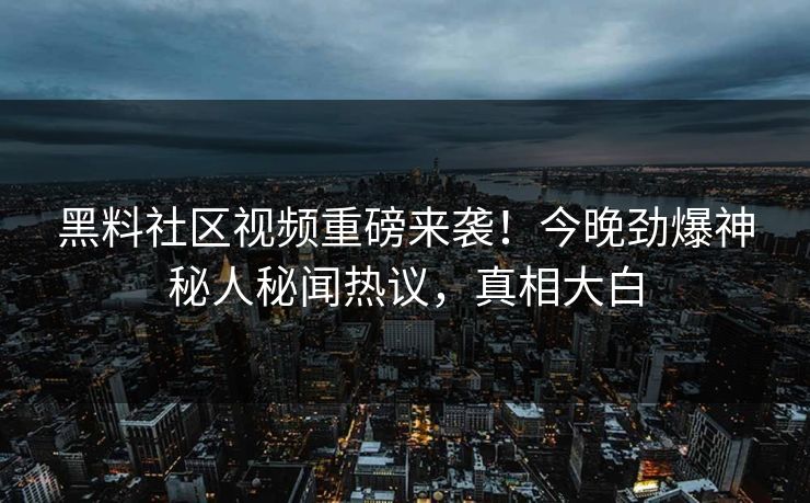 黑料社区视频重磅来袭！今晚劲爆神秘人秘闻热议，真相大白