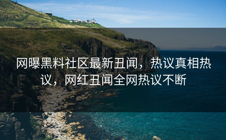 网曝黑料社区最新丑闻，热议真相热议，网红丑闻全网热议不断