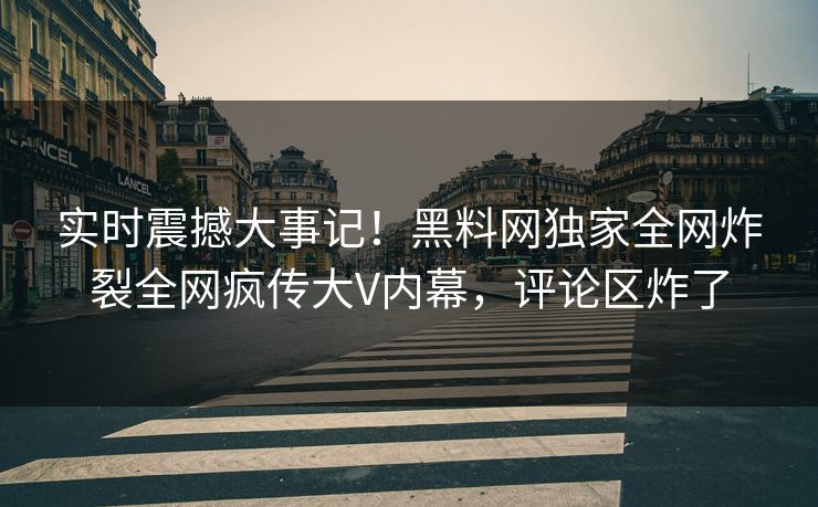 实时震撼大事记！黑料网独家全网炸裂全网疯传大V内幕，评论区炸了