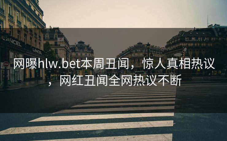 网曝hlw.bet本周丑闻，惊人真相热议，网红丑闻全网热议不断
