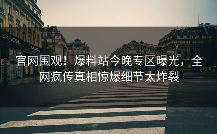 官网围观！爆料站今晚专区曝光，全网疯传真相惊爆细节太炸裂