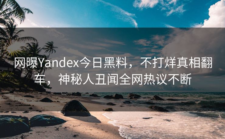 网曝Yandex今日黑料，不打烊真相翻车，神秘人丑闻全网热议不断