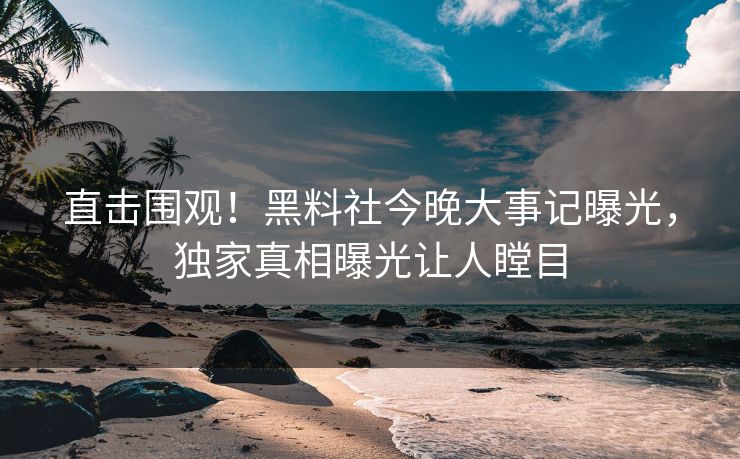 直击围观！黑料社今晚大事记曝光，独家真相曝光让人瞠目