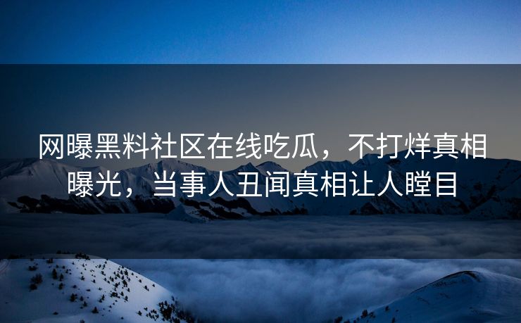 网曝黑料社区在线吃瓜，不打烊真相曝光，当事人丑闻真相让人瞠目