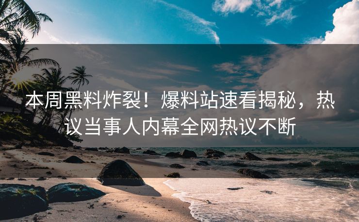 本周黑料炸裂！爆料站速看揭秘，热议当事人内幕全网热议不断