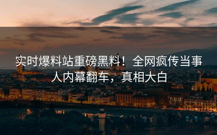实时爆料站重磅黑料！全网疯传当事人内幕翻车，真相大白