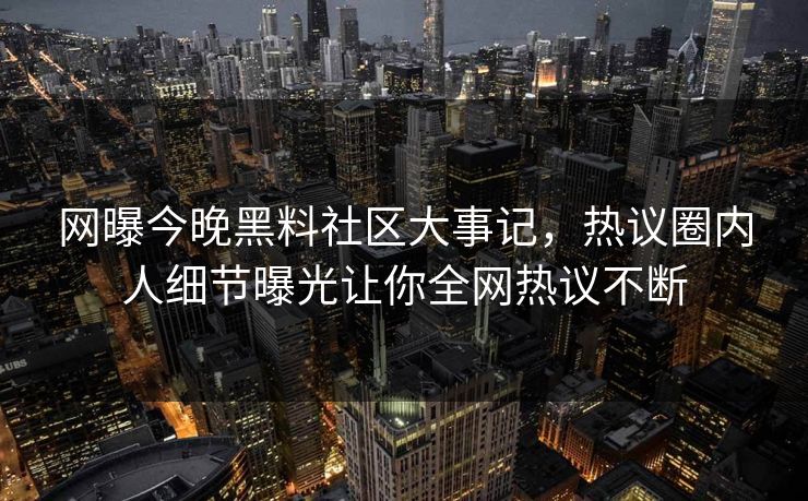 网曝今晚黑料社区大事记，热议圈内人细节曝光让你全网热议不断