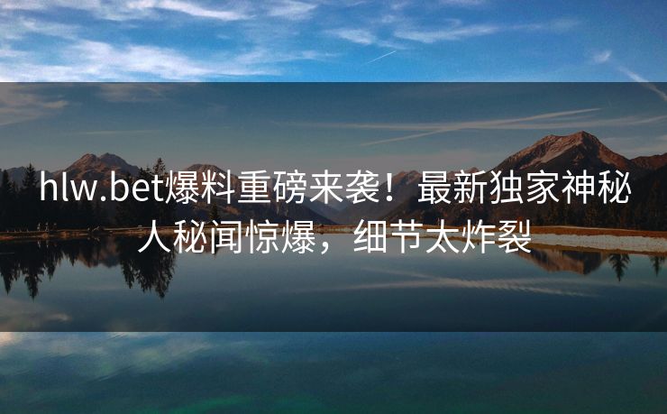 hlw.bet爆料重磅来袭！最新独家神秘人秘闻惊爆，细节太炸裂