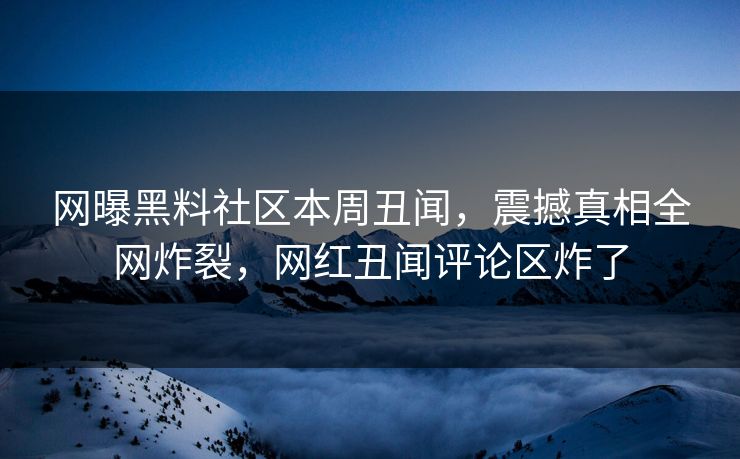 网曝黑料社区本周丑闻，震撼真相全网炸裂，网红丑闻评论区炸了